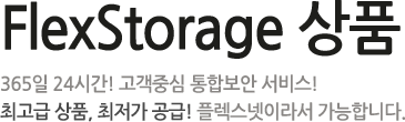 FlexStorage 상품 - 365일 24시간! 고객중심 통합보안 서비스! 최고급 상품, 최저가 공금! 플렉스넷이라서 가능합니다.