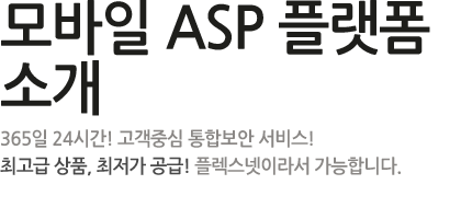 모바일 ASP 플랫폼 소개 - 365일 24시간! 고객중심 통합보안 서비스! 최고급 상품, 최저가 공금! 플렉스넷이라서 가능합니다.